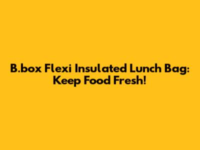B.box Flexi Insulated Lunch Bag: Keep Food Fresh!