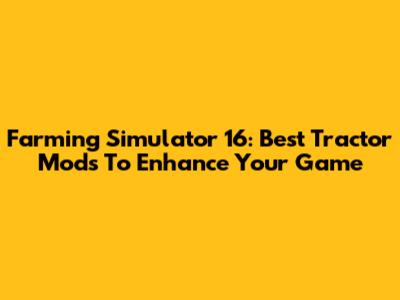 Farming Simulator 16: Best Tractor Mods To Enhance Your Game