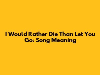 I Would Rather Die Than Let You Go: Song Meaning