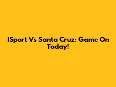 ISport Vs Santa Cruz: Game On Today!