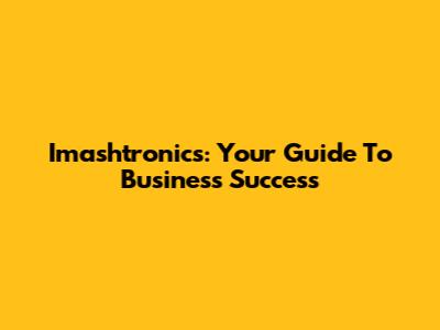 Imashtronics: Your Guide To Business Success