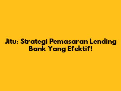 Jitu: Strategi Pemasaran Lending Bank Yang Efektif!