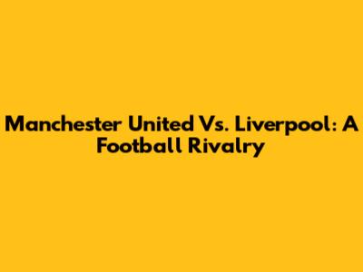 Manchester United Vs. Liverpool: A Football Rivalry