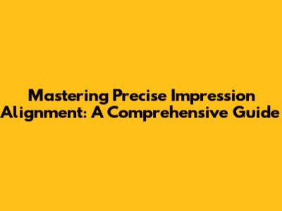 Mastering Precise Impression Alignment: A Comprehensive Guide