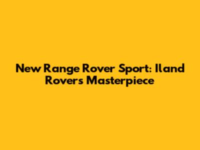 New Range Rover Sport: Iland Rover's Masterpiece