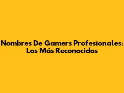 Nombres De Gamers Profesionales: Los Más Reconocidos