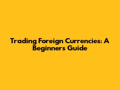 Trading Foreign Currencies: A Beginner's Guide