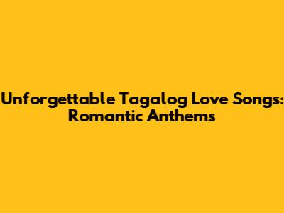 Unforgettable Tagalog Love Songs: Romantic Anthems