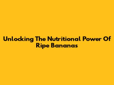 Unlocking The Nutritional Power Of Ripe Bananas